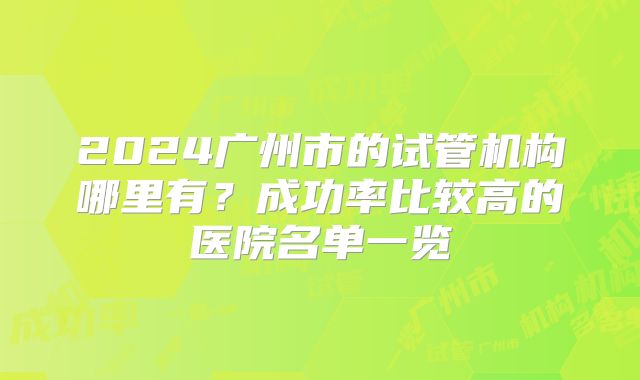 2024广州市的试管机构哪里有？成功率比较高的医院名单一览