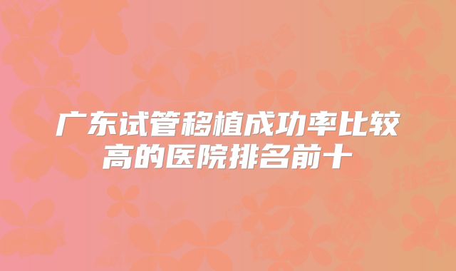 广东试管移植成功率比较高的医院排名前十