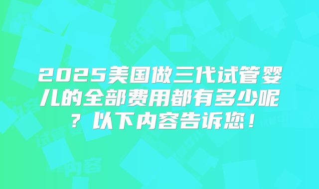 2025美国做三代试管婴儿的全部费用都有多少呢？以下内容告诉您！