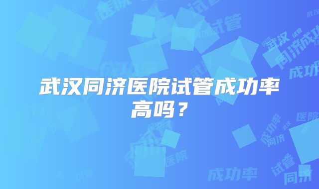 武汉同济医院试管成功率高吗？