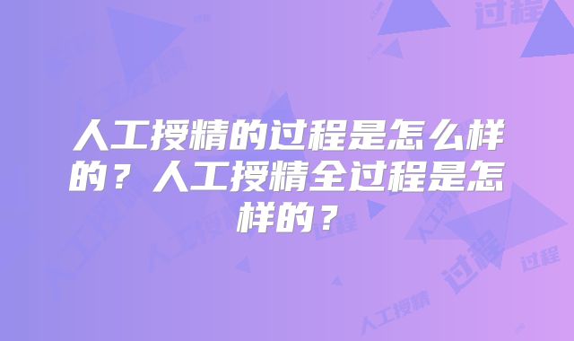 人工授精的过程是怎么样的？人工授精全过程是怎样的？