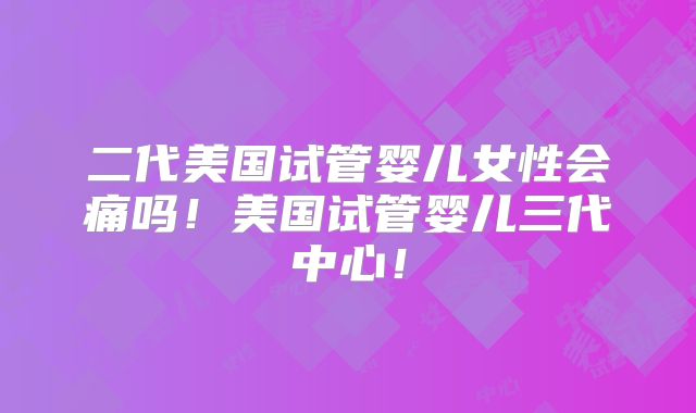 二代美国试管婴儿女性会痛吗！美国试管婴儿三代中心！