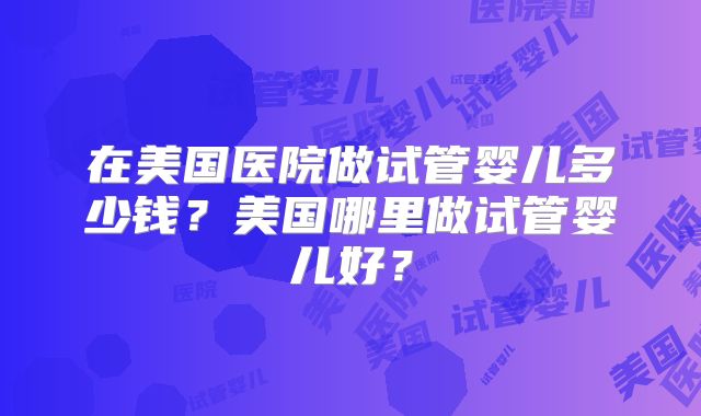 在美国医院做试管婴儿多少钱？美国哪里做试管婴儿好？
