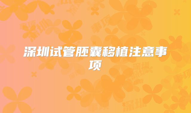 深圳试管胚囊移植注意事项
