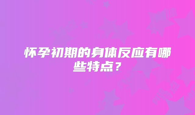 怀孕初期的身体反应有哪些特点？