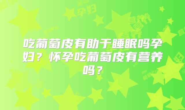 吃葡萄皮有助于睡眠吗孕妇?怀孕吃葡萄皮有营养吗?