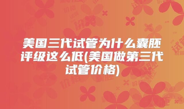美国三代试管为什么囊胚评级这么低(美国做第三代试管价格)