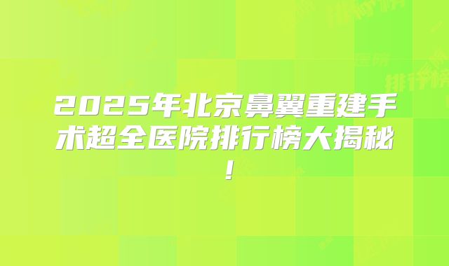 2025年北京鼻翼重建手术超全医院排行榜大揭秘!