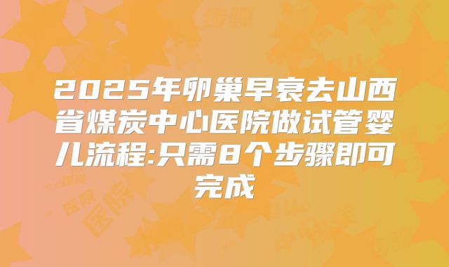2025年卵巢早衰去山西省煤炭中心医院做试管婴儿流程:只需8个步骤即可完成