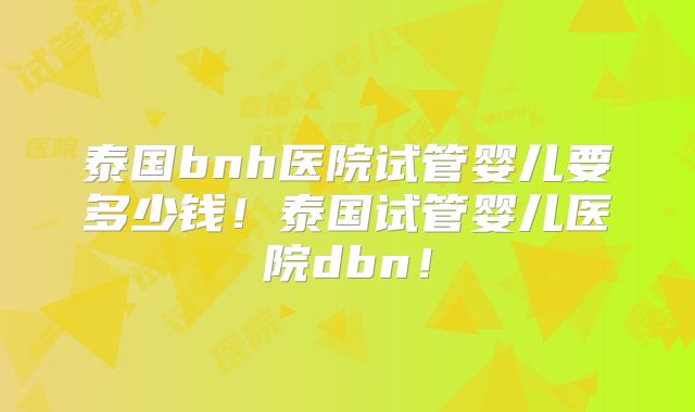 泰国bnh医院试管婴儿要多少钱！泰国试管婴儿医院dbn！