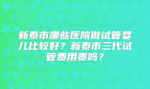 新泰市哪些医院做试管婴儿比较好？新泰市三代试管费用贵吗？