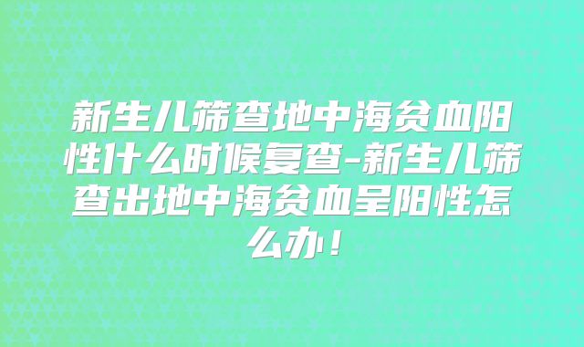 新生儿筛查地中海贫血阳性什么时候复查-新生儿筛查出地中海贫血呈阳性怎么办！