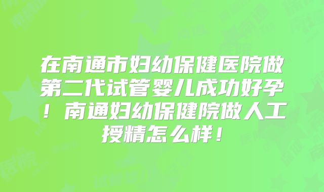 在南通市妇幼保健医院做第二代试管婴儿成功好孕！南通妇幼保健院做人工授精怎么样！