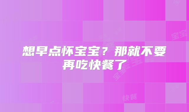 想早点怀宝宝？那就不要再吃快餐了