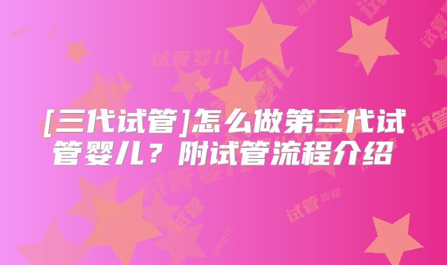[三代试管]怎么做第三代试管婴儿？附试管流程介绍