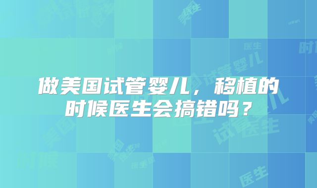 做美国试管婴儿，移植的时候医生会搞错吗？