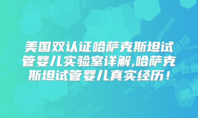 美国双认证哈萨克斯坦试管婴儿实验室详解,哈萨克斯坦试管婴儿真实经历！