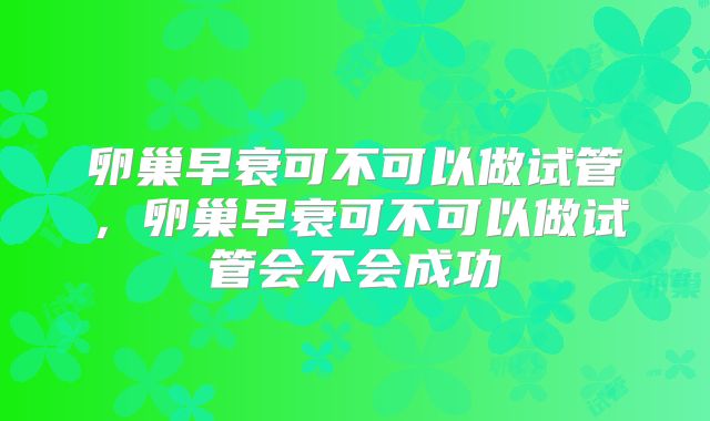 卵巢早衰可不可以做试管，卵巢早衰可不可以做试管会不会成功