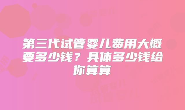 第三代试管婴儿费用大概要多少钱？具体多少钱给你算算