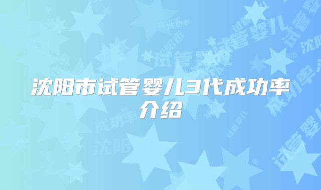 沈阳市试管婴儿3代成功率介绍