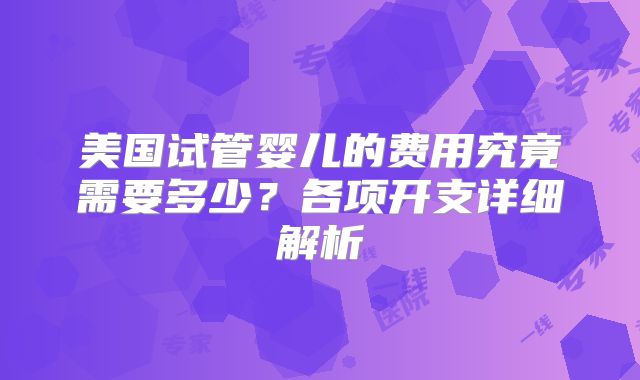 美国试管婴儿的费用究竟需要多少?各项开支详细解析