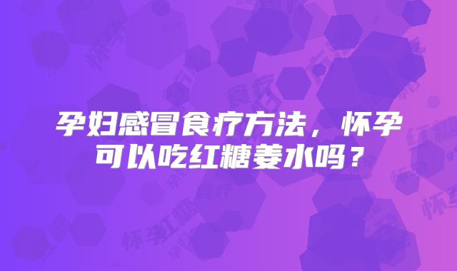 孕妇感冒食疗方法,怀孕可以吃红糖姜水吗?