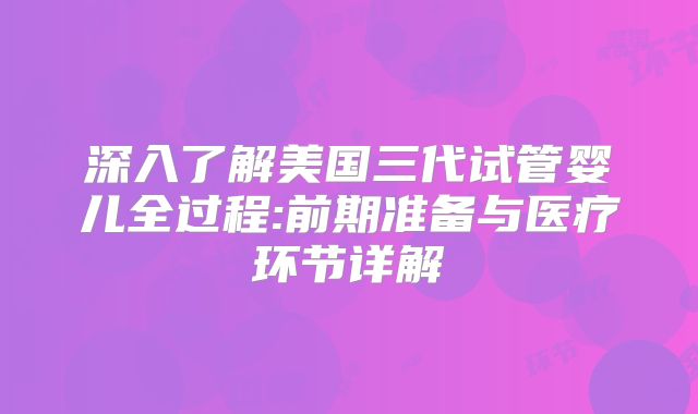 深入了解美国三代试管婴儿全过程:前期准备与医疗环节详解