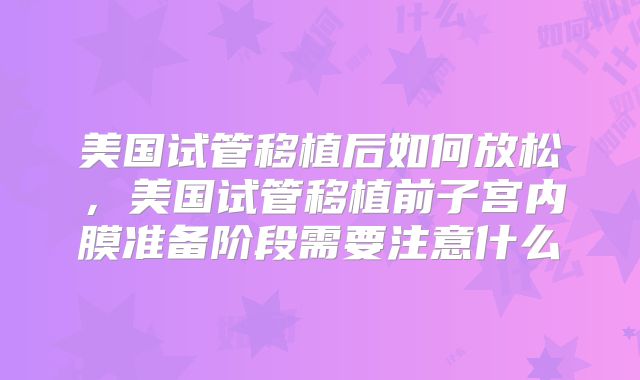 美国试管移植后如何放松，美国试管移植前子宫内膜准备阶段需要注意什么