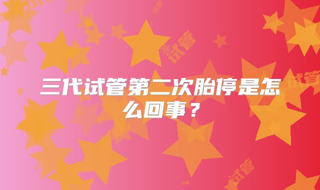 三代试管第二次胎停是怎么回事？