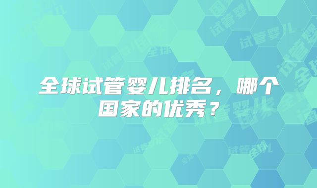 全球试管婴儿排名，哪个国家的优秀？