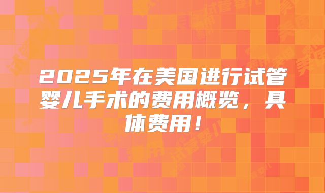 2025年在美国进行试管婴儿手术的费用概览，具体费用！