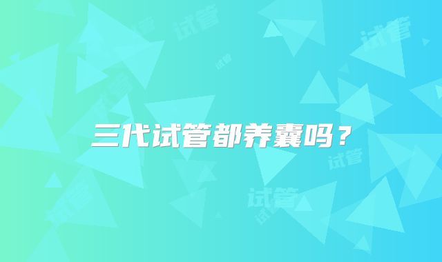 三代试管都养囊吗？