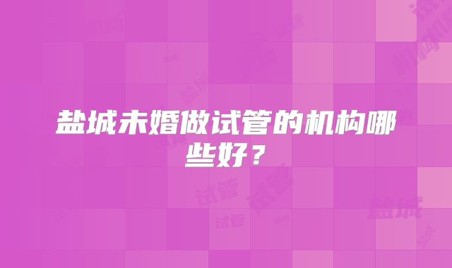 盐城未婚做试管的机构哪些好？