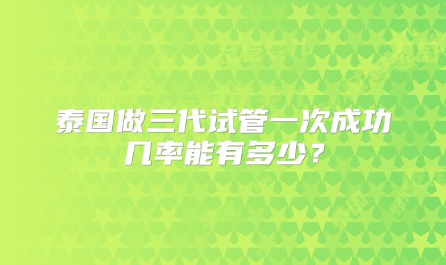 泰国做三代试管一次成功几率能有多少?