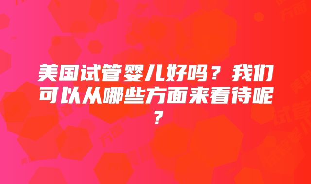 美国试管婴儿好吗？我们可以从哪些方面来看待呢？