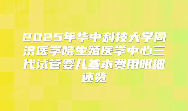 2025年华中科技大学同济医学院生殖医学中心三代试管婴儿基本费用明细速览