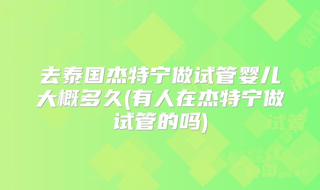 去泰国杰特宁做试管婴儿大概多久(有人在杰特宁做试管的吗)