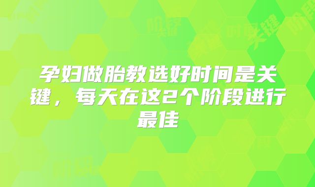 孕妇做胎教选好时间是关键，每天在这2个阶段进行最佳
