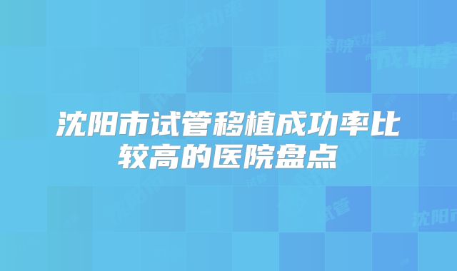 沈阳市试管移植成功率比较高的医院盘点