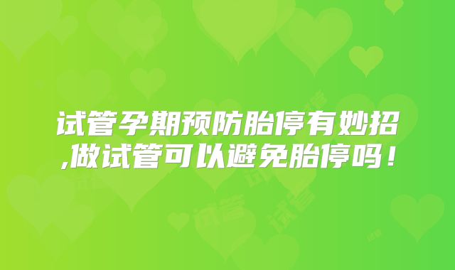 试管孕期预防胎停有妙招,做试管可以避免胎停吗！