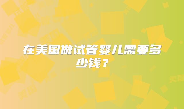 在美国做试管婴儿需要多少钱？