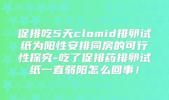 促排吃5天clomid排卵试纸为阳性安排同房的可行性探究-吃了促排药排卵试纸一直弱阳怎么回事！