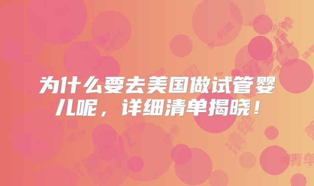 为什么要去美国做试管婴儿呢，详细清单揭晓！