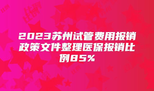 2023苏州试管费用报销政策文件整理医保报销比例85%