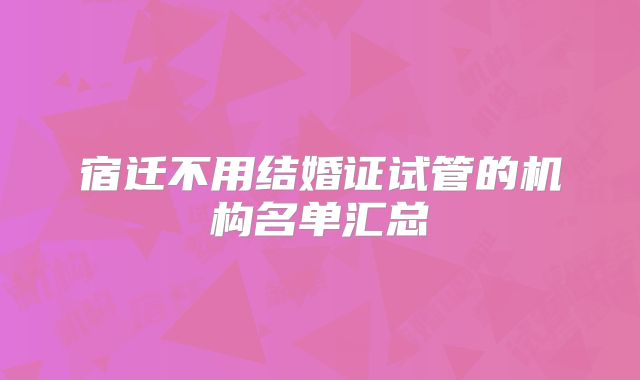 宿迁不用结婚证试管的机构名单汇总
