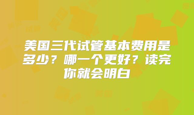 美国三代试管基本费用是多少？哪一个更好？读完你就会明白