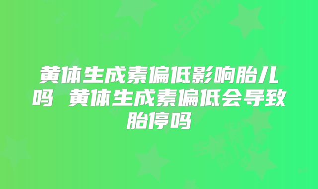 黄体生成素偏低影响胎儿吗 黄体生成素偏低会导致胎停吗