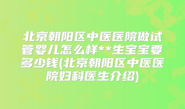 北京朝阳区中医医院做试管婴儿怎么样**生宝宝要多少钱(北京朝阳区中医医院妇科医生介绍)