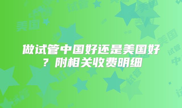 做试管中国好还是美国好？附相关收费明细