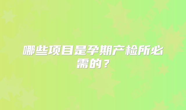 哪些项目是孕期产检所必需的？